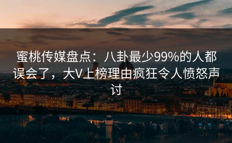 蜜桃传媒盘点：八卦最少99%的人都误会了，大V上榜理由疯狂令人愤怒声讨