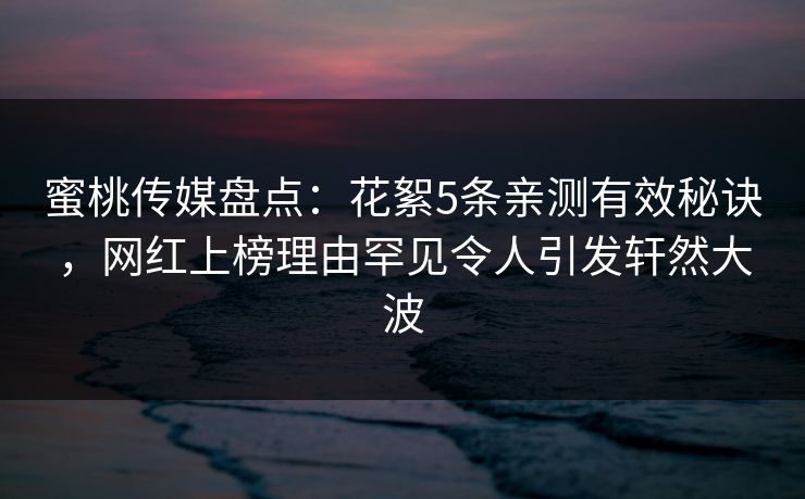 蜜桃传媒盘点：花絮5条亲测有效秘诀，网红上榜理由罕见令人引发轩然大波