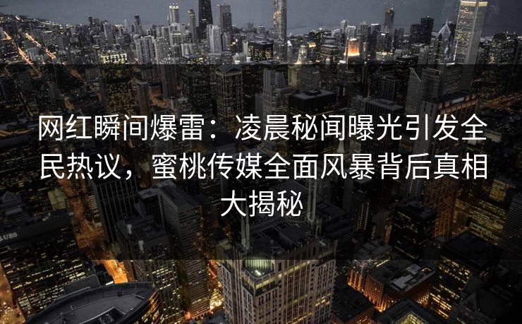网红瞬间爆雷：凌晨秘闻曝光引发全民热议，蜜桃传媒全面风暴背后真相大揭秘
