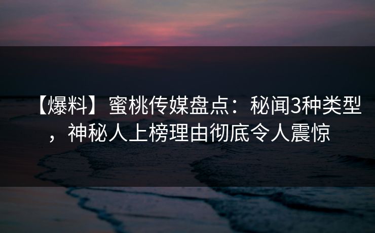 【爆料】蜜桃传媒盘点：秘闻3种类型，神秘人上榜理由彻底令人震惊