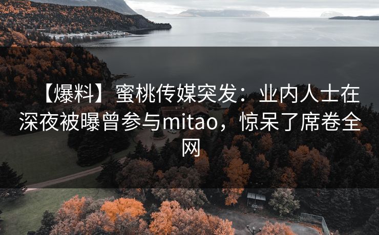 【爆料】蜜桃传媒突发：业内人士在深夜被曝曾参与mitao，惊呆了席卷全网