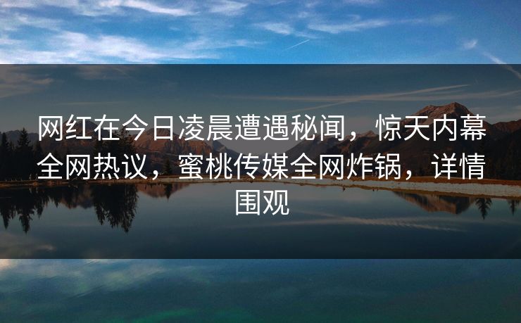 网红在今日凌晨遭遇秘闻，惊天内幕全网热议，蜜桃传媒全网炸锅，详情围观
