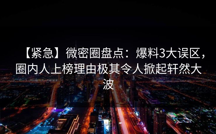 【紧急】微密圈盘点：爆料3大误区，圈内人上榜理由极其令人掀起轩然大波
