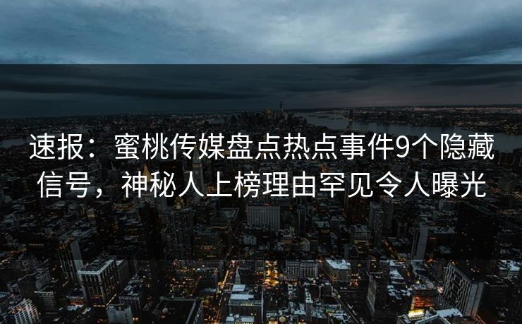 速报：蜜桃传媒盘点热点事件9个隐藏信号，神秘人上榜理由罕见令人曝光