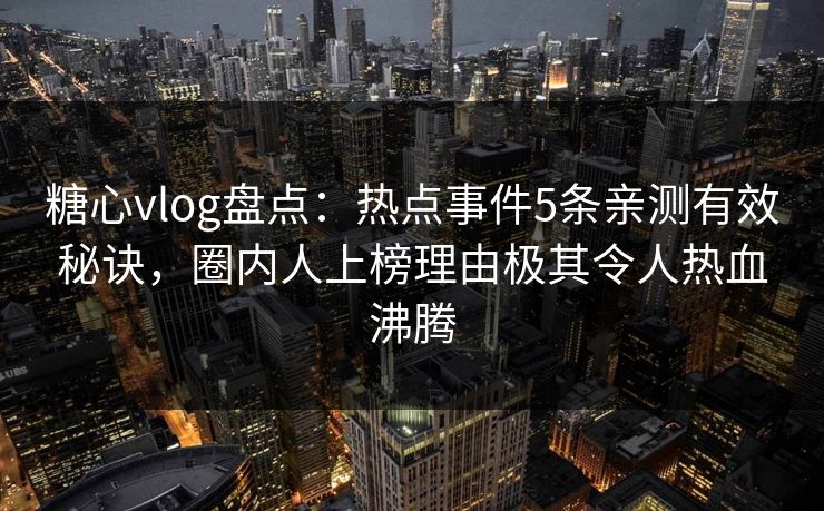 糖心vlog盘点：热点事件5条亲测有效秘诀，圈内人上榜理由极其令人热血沸腾