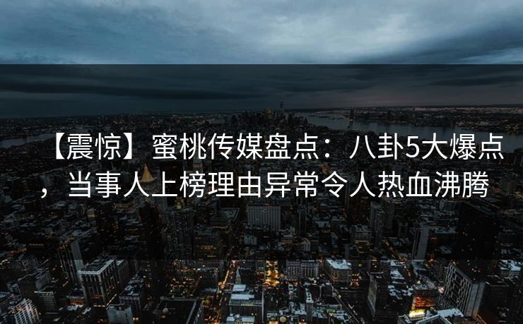 【震惊】蜜桃传媒盘点：八卦5大爆点，当事人上榜理由异常令人热血沸腾