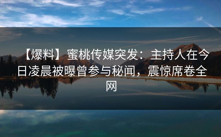 【爆料】蜜桃传媒突发：主持人在今日凌晨被曝曾参与秘闻，震惊席卷全网