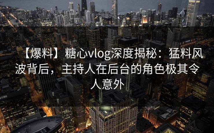 【爆料】糖心vlog深度揭秘：猛料风波背后，主持人在后台的角色极其令人意外
