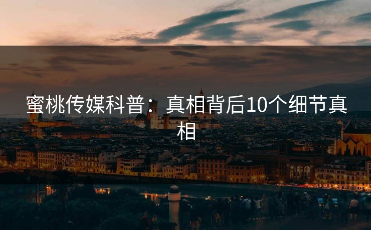 蜜桃传媒科普：真相背后10个细节真相