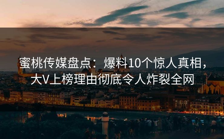 蜜桃传媒盘点：爆料10个惊人真相，大V上榜理由彻底令人炸裂全网