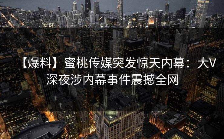【爆料】蜜桃传媒突发惊天内幕：大V深夜涉内幕事件震撼全网