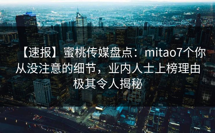 【速报】蜜桃传媒盘点：mitao7个你从没注意的细节，业内人士上榜理由极其令人揭秘