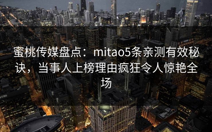 蜜桃传媒盘点：mitao5条亲测有效秘诀，当事人上榜理由疯狂令人惊艳全场