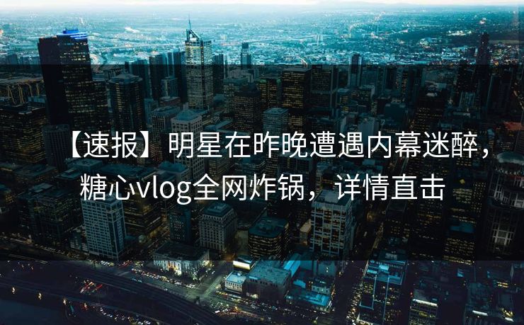 【速报】明星在昨晚遭遇内幕迷醉，糖心vlog全网炸锅，详情直击