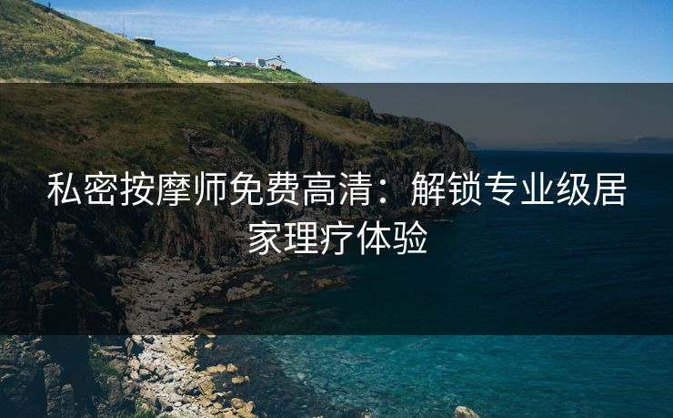 私密按摩师免费高清：解锁专业级居家理疗体验