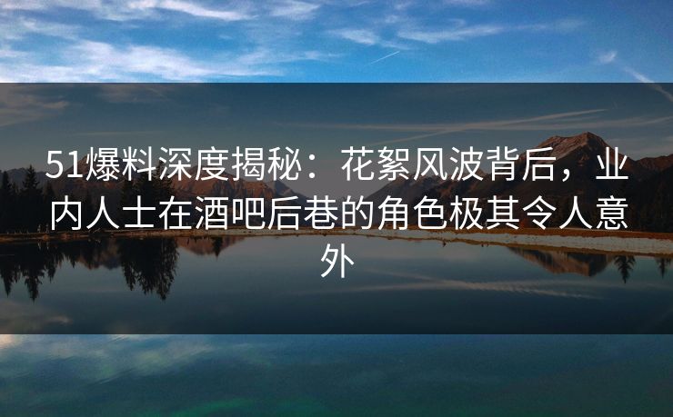 51爆料深度揭秘：花絮风波背后，业内人士在酒吧后巷的角色极其令人意外