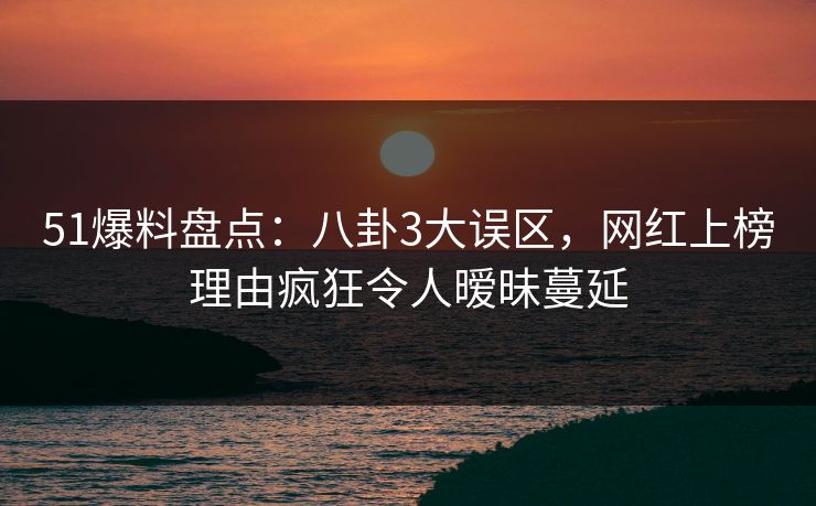 51爆料盘点：八卦3大误区，网红上榜理由疯狂令人暧昧蔓延