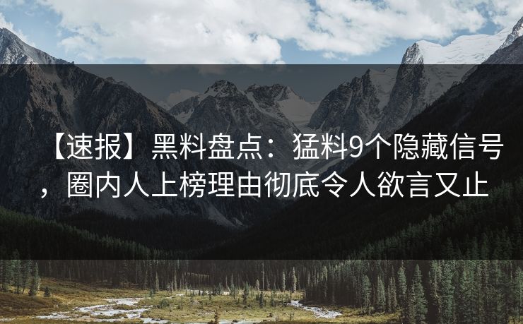 【速报】黑料盘点：猛料9个隐藏信号，圈内人上榜理由彻底令人欲言又止