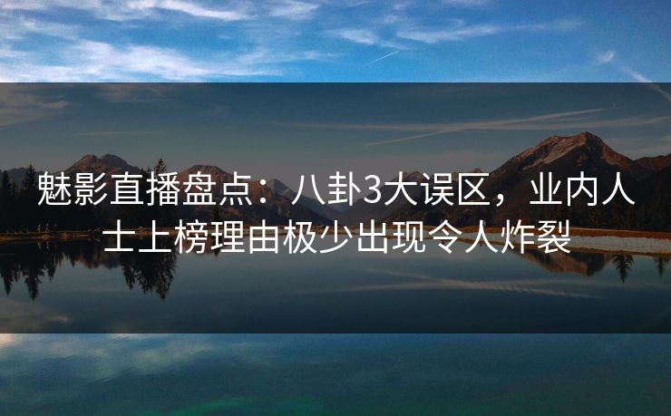 魅影直播盘点：八卦3大误区，业内人士上榜理由极少出现令人炸裂