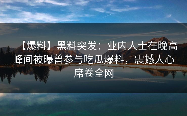 【爆料】黑料突发：业内人士在晚高峰间被曝曾参与吃瓜爆料，震撼人心席卷全网