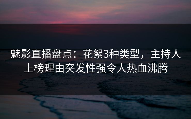 魅影直播盘点：花絮3种类型，主持人上榜理由突发性强令人热血沸腾