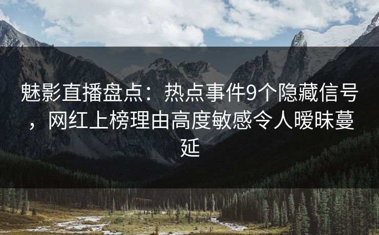 魅影直播盘点：热点事件9个隐藏信号，网红上榜理由高度敏感令人暧昧蔓延