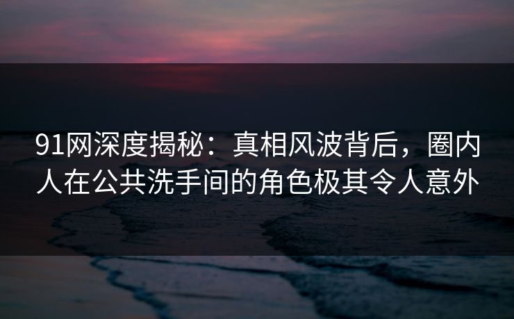 91网深度揭秘：真相风波背后，圈内人在公共洗手间的角色极其令人意外