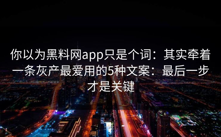 你以为黑料网app只是个词：其实牵着一条灰产最爱用的5种文案：最后一步才是关键