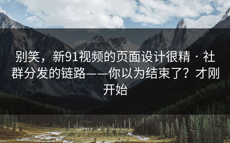 别笑，新91视频的页面设计很精 · 社群分发的链路——你以为结束了？才刚开始