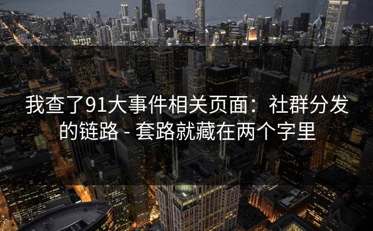 我查了91大事件相关页面：社群分发的链路 - 套路就藏在两个字里