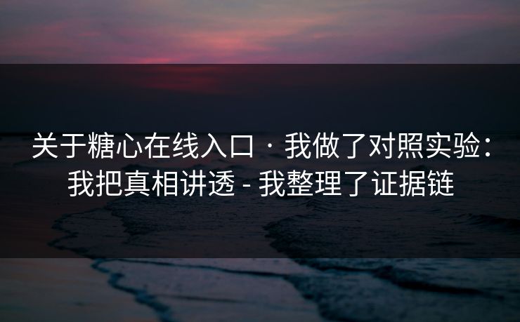 关于糖心在线入口 · 我做了对照实验：我把真相讲透 - 我整理了证据链