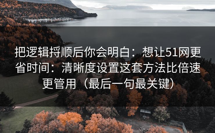把逻辑捋顺后你会明白：想让51网更省时间：清晰度设置这套方法比倍速更管用（最后一句最关键）